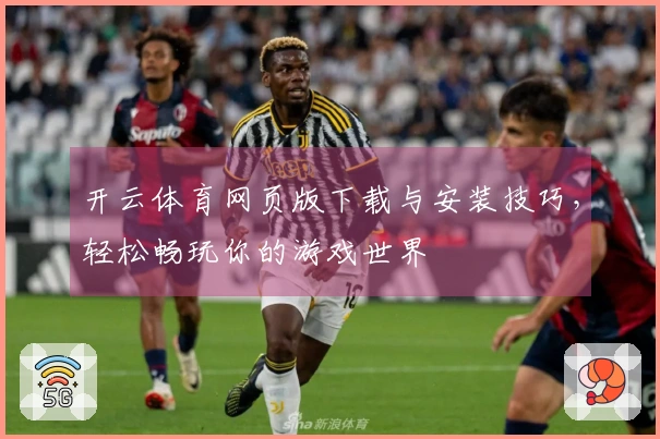 开云体育网页版下载与安装技巧,轻松畅玩你的游戏世界