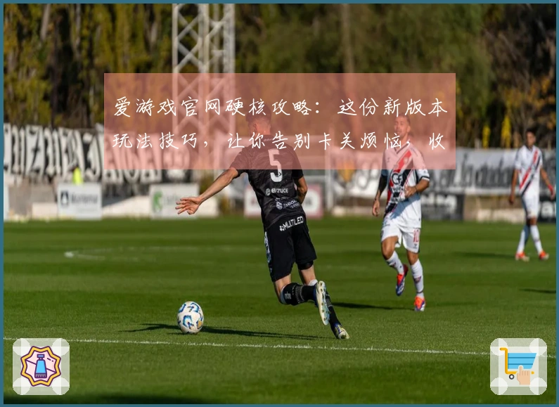 爱游戏官网硬核攻略：这份新版本玩法技巧，让你告别卡关烦恼，收益翻倍！