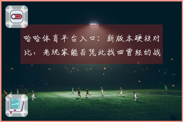 哈哈体育平台入口：新版本硬核对比，老玩家能否凭此找回曾经的战神荣耀？