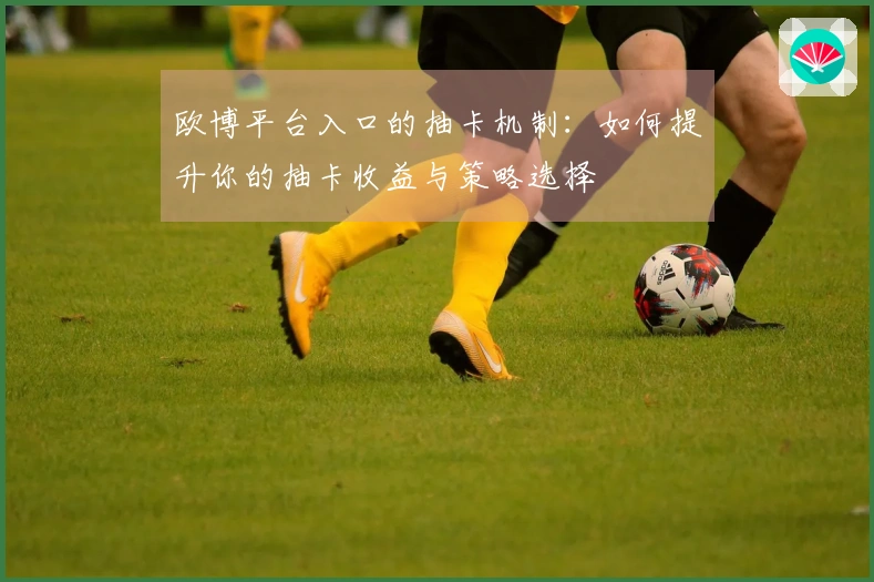 欧博平台入口的抽卡机制：如何提升你的抽卡收益与策略选择