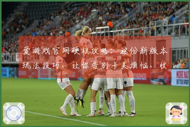 爱游戏官网硬核攻略：这份新版本玩法技巧，让你告别卡关烦恼，收益翻倍！