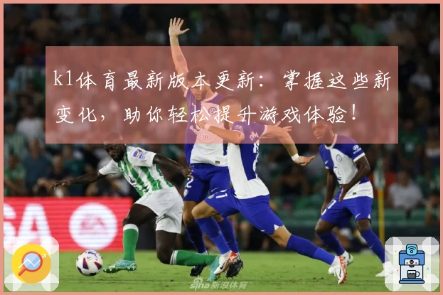 k1体育最新版本更新：掌握这些新变化，助你轻松提升游戏体验！