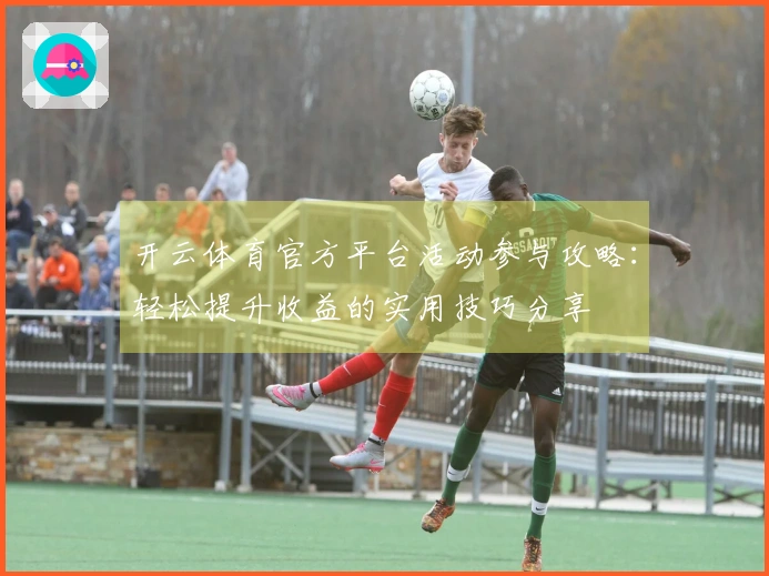 开云体育官方平台活动参与攻略：轻松提升收益的实用技巧分享