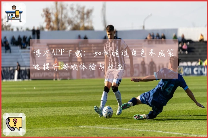 博万APP下载：如何通过角色养成策略提升游戏体验与收益