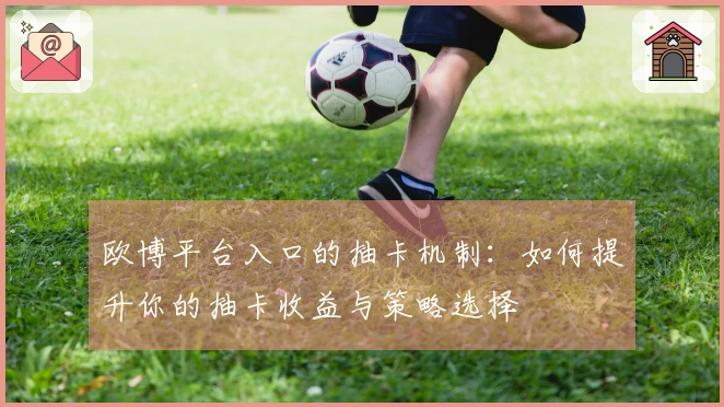 欧博平台入口的抽卡机制：如何提升你的抽卡收益与策略选择