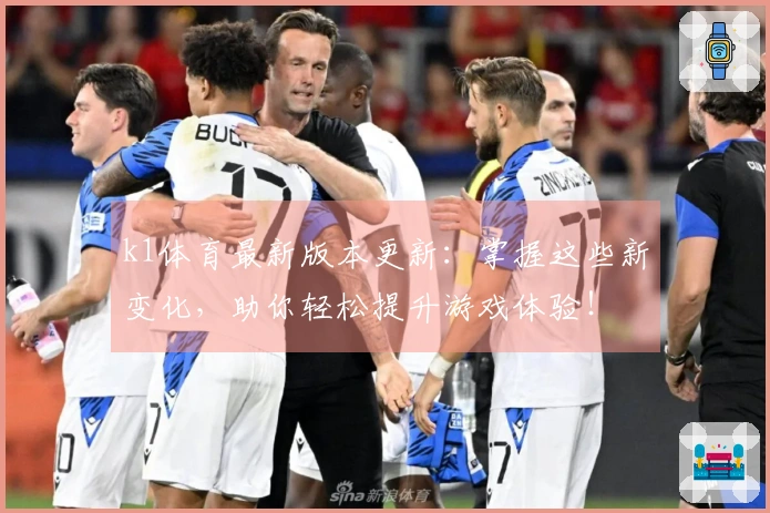 k1体育最新版本更新：掌握这些新变化，助你轻松提升游戏体验！