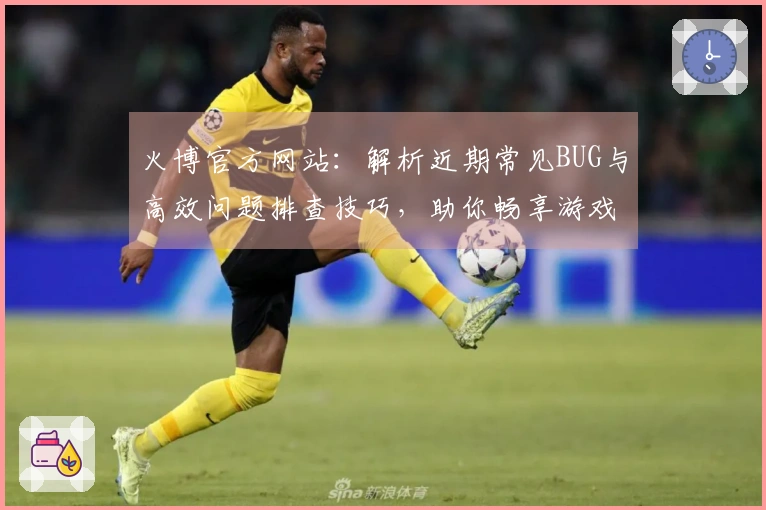 火博官方网站：解析近期常见BUG与高效问题排查技巧，助你畅享游戏体验