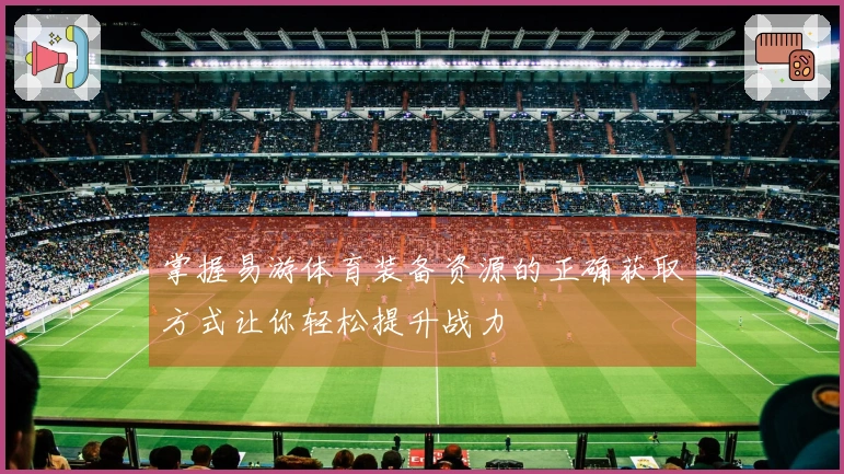 掌握易游体育装备资源的正确获取方式让你轻松提升战力