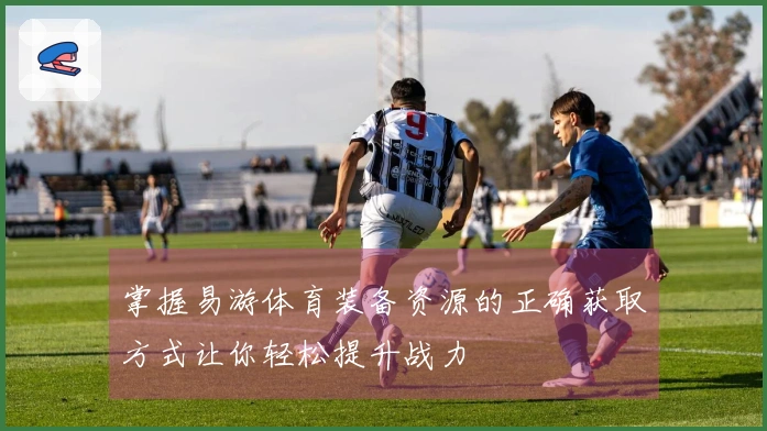 掌握易游体育装备资源的正确获取方式让你轻松提升战力