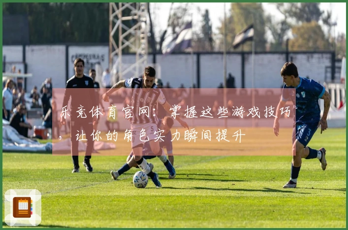 乐竞体育官网：掌握这些游戏技巧，让你的角色实力瞬间提升