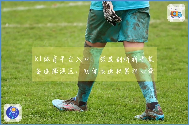 k1体育平台入口：深度剖析新手装备选择误区，助你快速积累核心资源