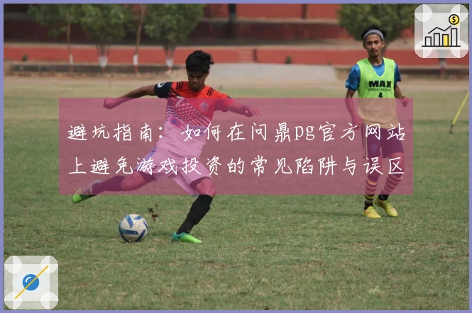 避坑指南：如何在问鼎pg官方网站上避免游戏投资的常见陷阱与误区