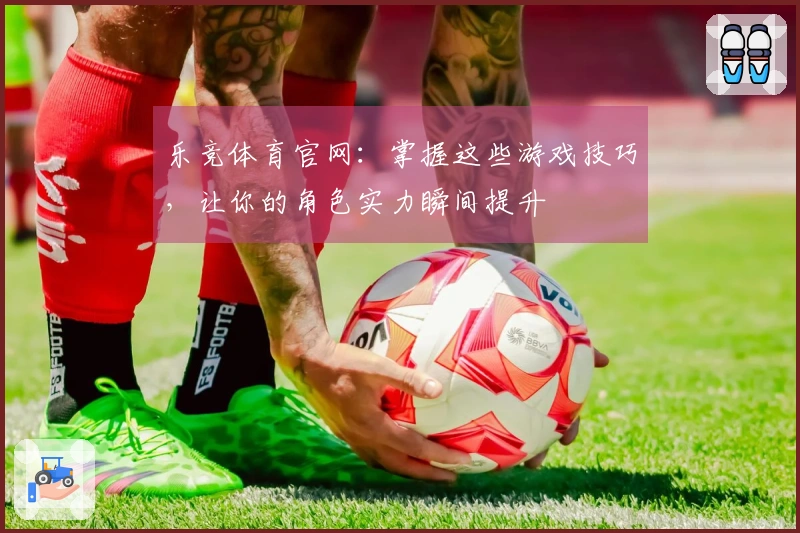 乐竞体育官网：掌握这些游戏技巧，让你的角色实力瞬间提升