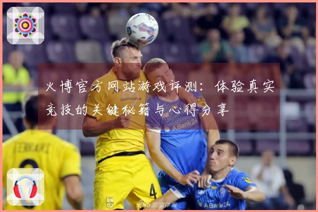 火博官方网站游戏评测:体验真实竞技的关键秘籍与心得分享