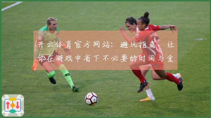 开云体育官方网站：避坑指南，让你在游戏中省下不必要的时间与金钱