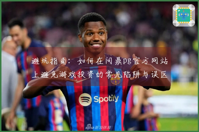 避坑指南：如何在问鼎pg官方网站上避免游戏投资的常见陷阱与误区