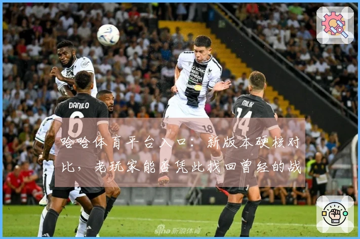 哈哈体育平台入口：新版本硬核对比，老玩家能否凭此找回曾经的战神荣耀？