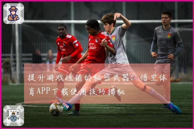 提升游戏性能的秘密武器：悟空体育APP下载使用技巧揭秘